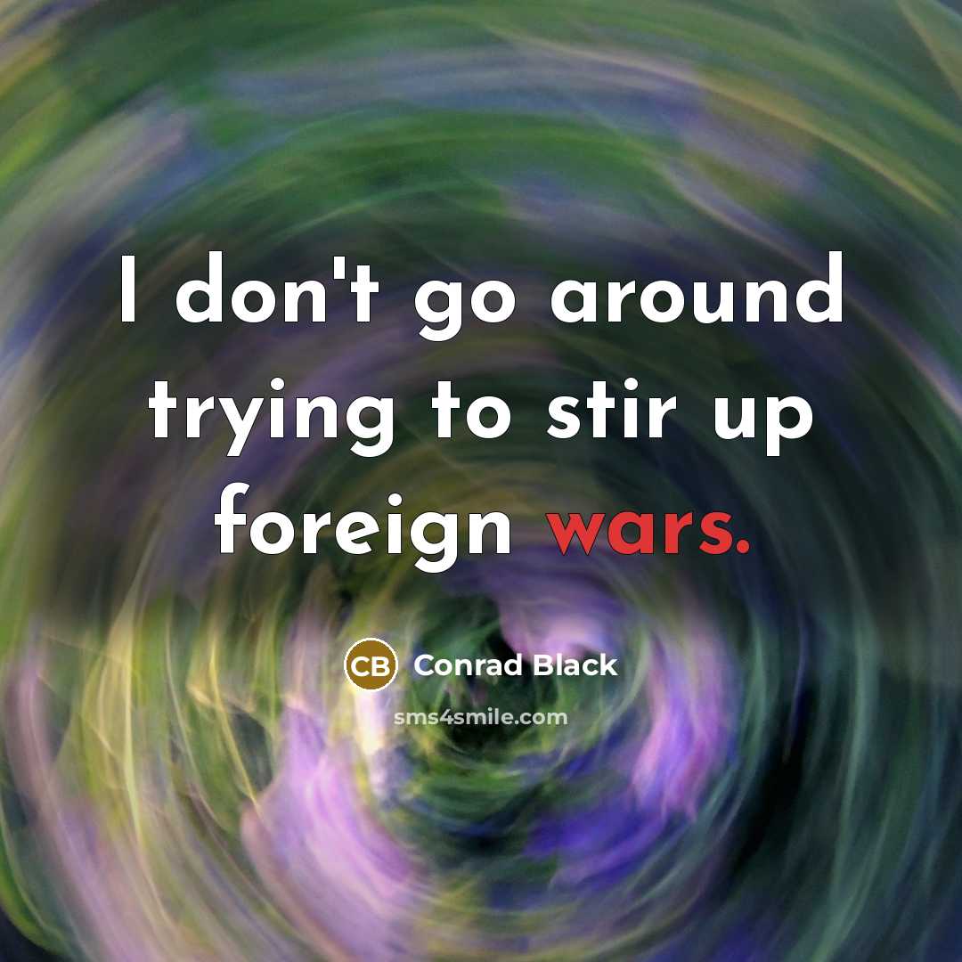 “I don't go around trying to stir up foreign wars.” quote by Conrad Black