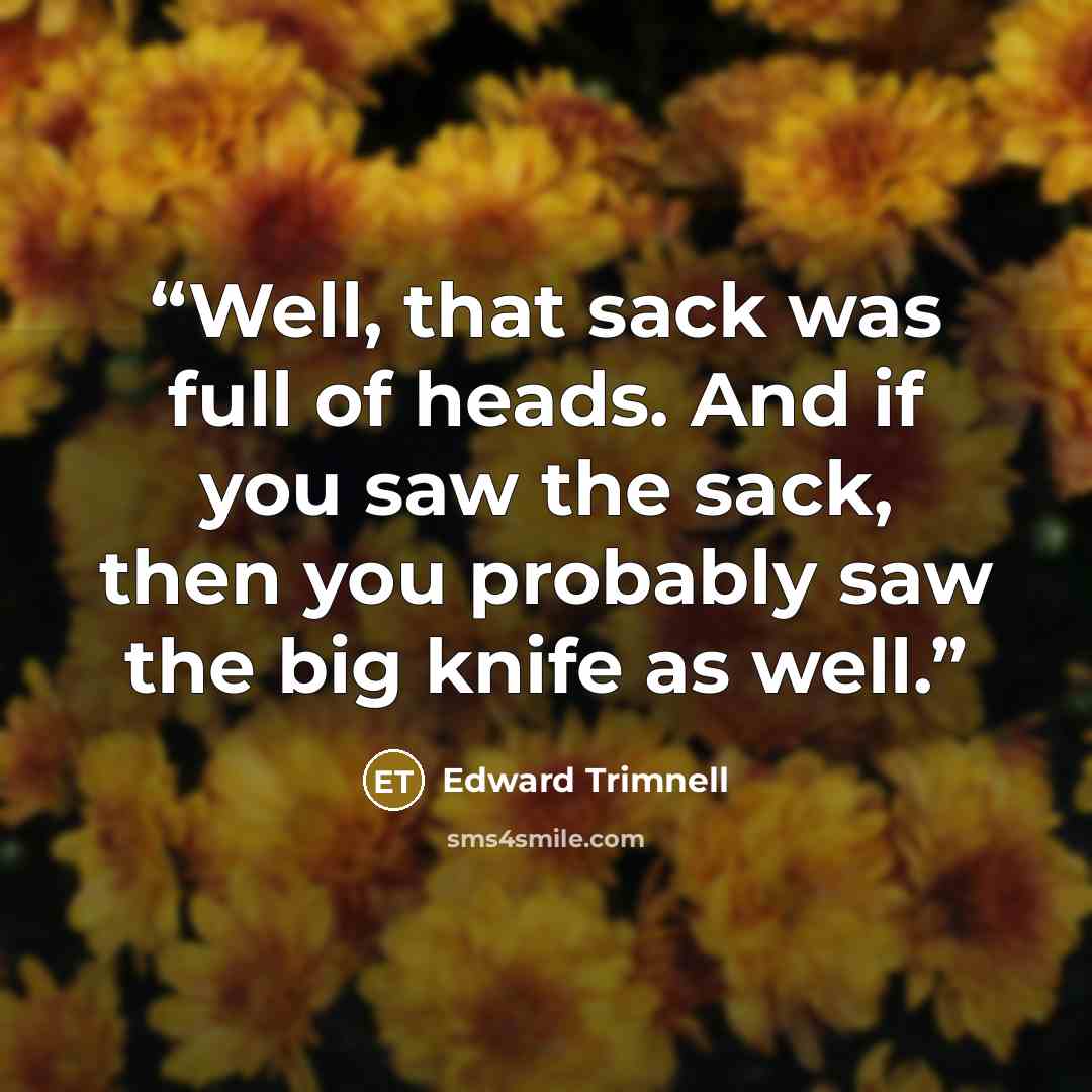 “Well, that sack was full of heads. And if you saw the sack, then you probably saw the big knife as well.” quote by Edward Trimnell