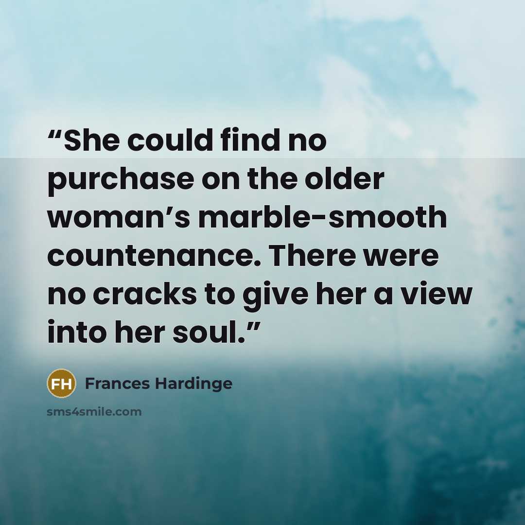 “She could find no purchase on the older woman’s marble-smooth countenance. There were no cracks to give her a view into her soul.” quote by Frances Hardinge