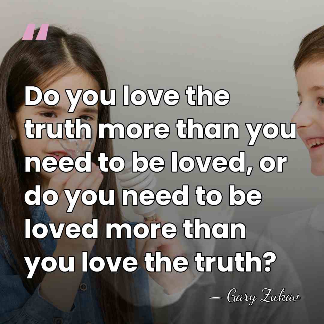 Do you love the truth more than you need to be loved,&hellip; - Gary Zukav