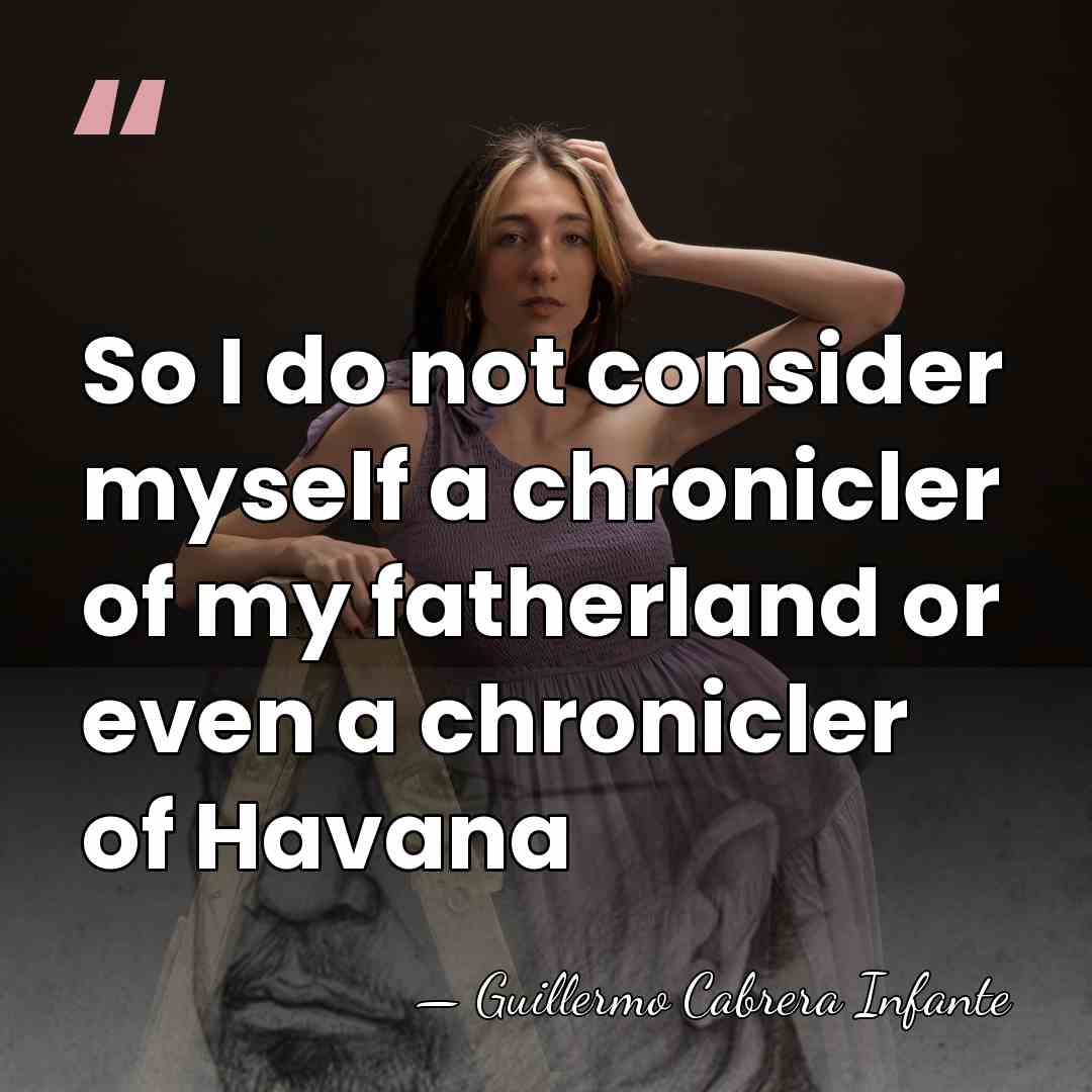 So I do not consider myself a chronicler of my fatherland or&hellip; - Guillermo Cabrera Infante