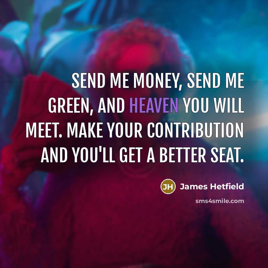 “Send me money, send me green, and Heaven you will…” quote by James Hetfield