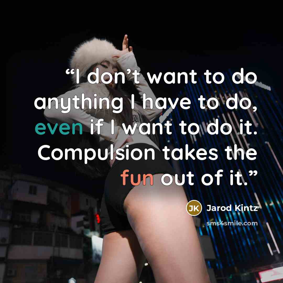 “I don’t want to do anything I have to do, even if I want to do it. Compulsion takes the fun out of it.” quote by Jarod Kintz