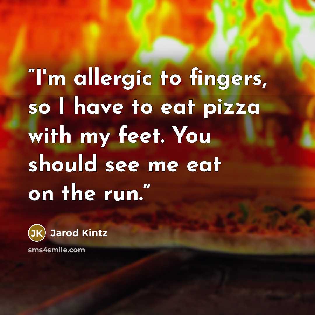 “I'm allergic to fingers, so I have to eat pizza with my feet. You should see me eat on the run.” quote by Jarod Kintz