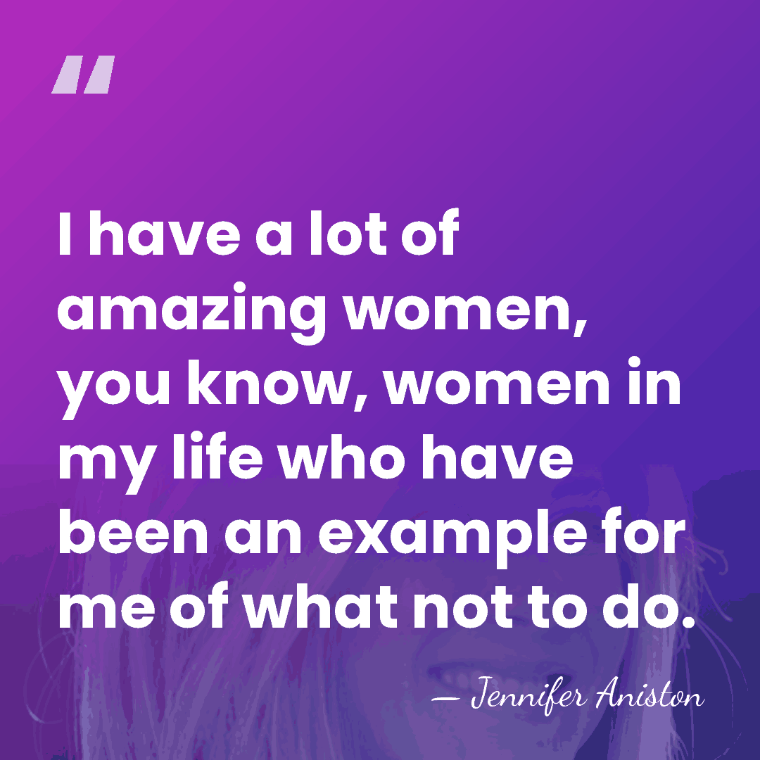 I have a lot of amazing women, you know, women in my&hellip; - Jennifer Aniston
