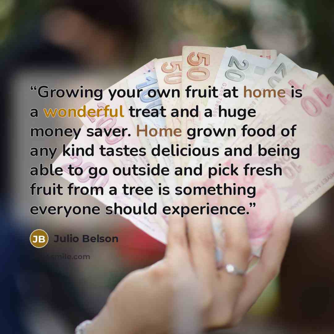 “Growing your own fruit at home is a wonderful treat and a huge money saver. Home grown food of any kind tastes delicious and being able to go outside and pick fresh fruit from a tree is something everyone should experience.” quote by Julio Belson