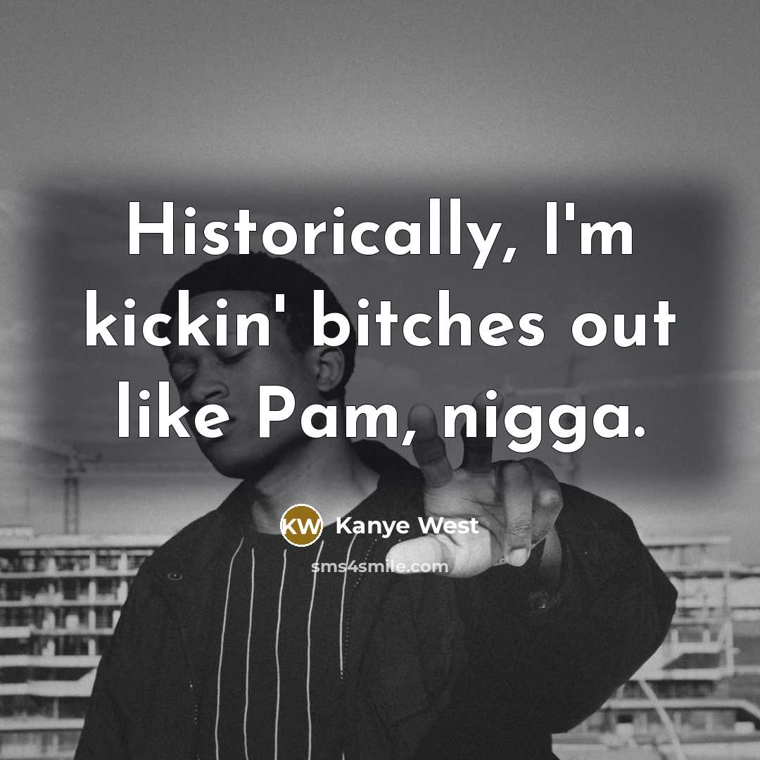 “Historically, I'm kickin' bitches out like Pam, nigga.…” quote by Kanye West