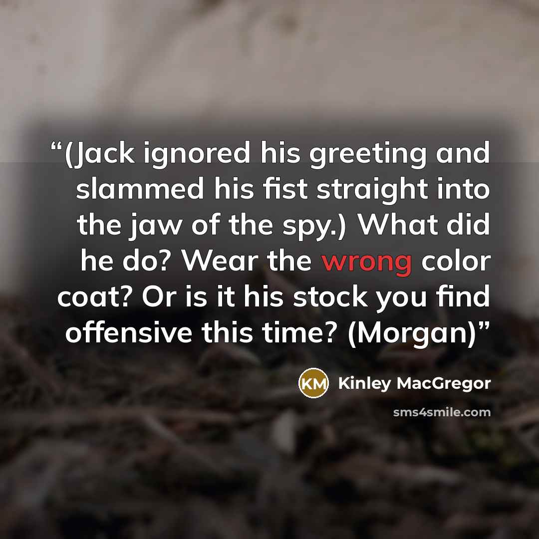 “(Jack ignored his greeting and slammed his fist straight into the jaw of the spy.) What did he do? Wear the wrong color coat? Or is it his stock you find offensive this time? (Morgan)” quote by Kinley MacGregor