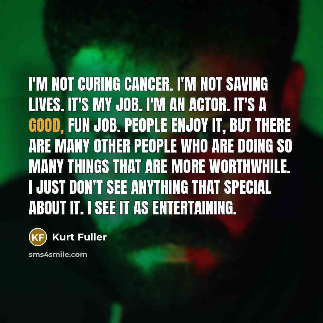 “I'm not curing cancer. I'm not saving lives. It's my…” quote by Kurt Fuller