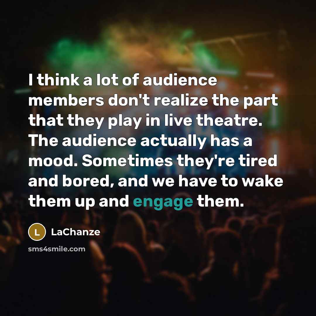 “I think a lot of audience members don't realize the part that they play in live theatre. The audience actually has a mood. Sometimes they're tired and bored, and we have to wake them up and engage them.” quote by LaChanze