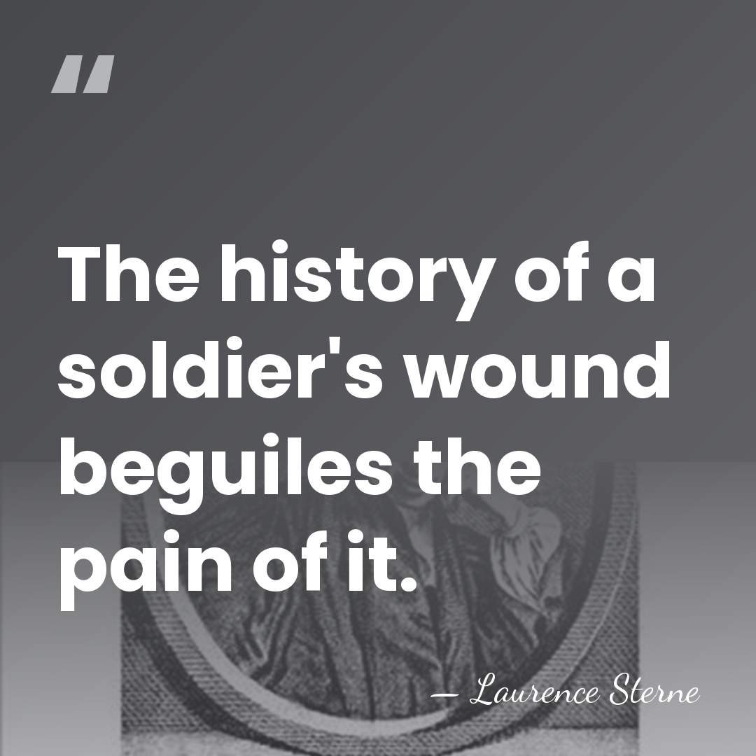 The history of a soldier's wound beguiles the pain of it. - Laurence Sterne