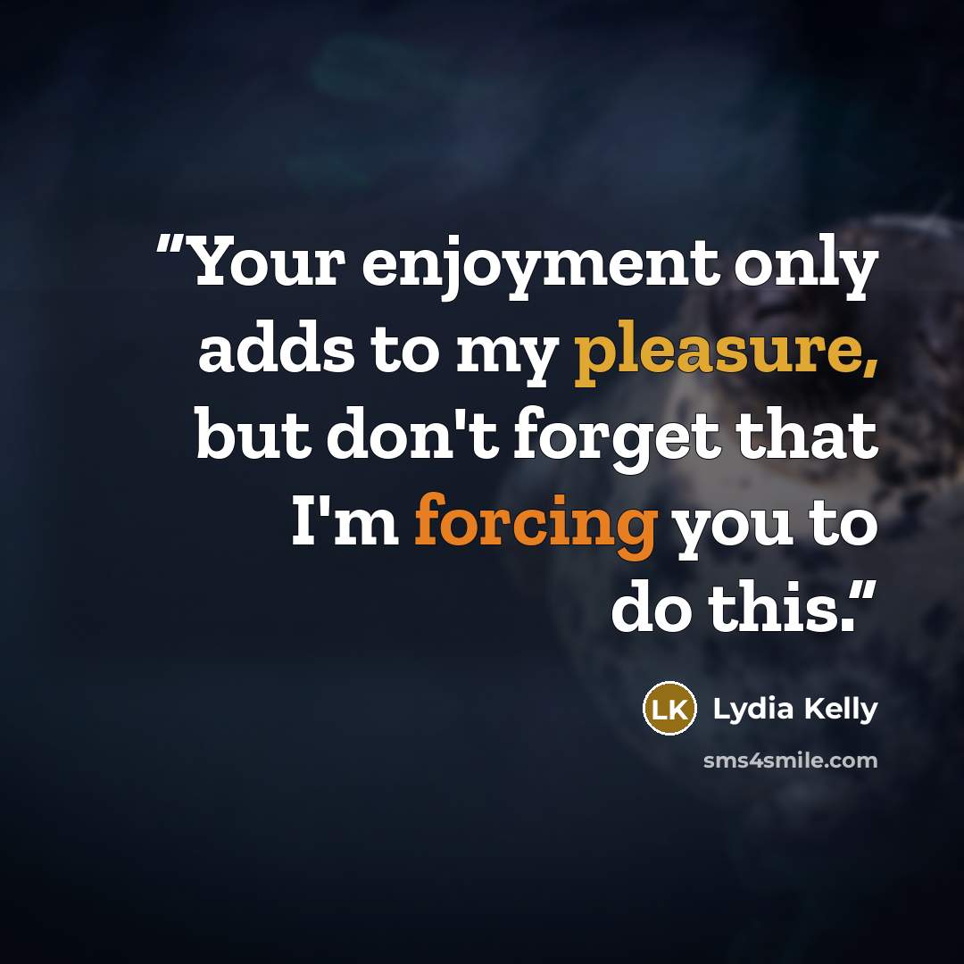 “Your enjoyment only adds to my pleasure, but don't forget that I'm forcing you to do this.” quote by Lydia Kelly