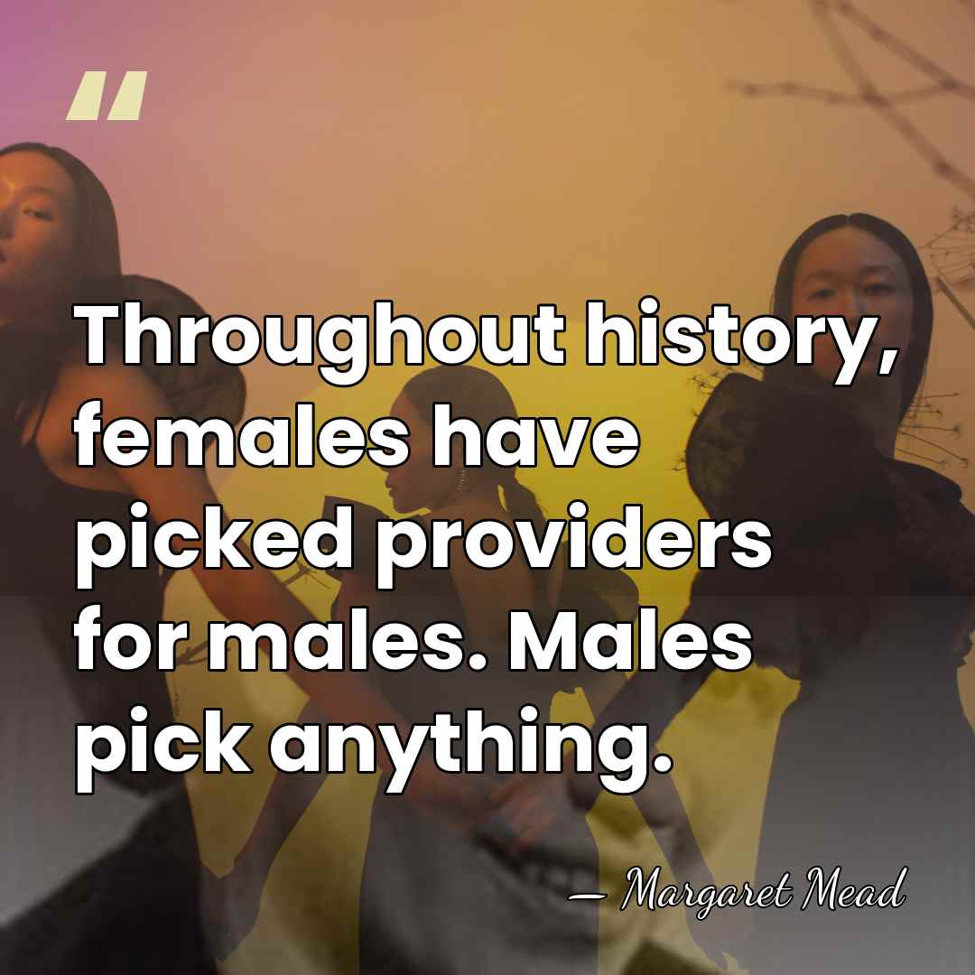 Throughout history, females have picked providers for males. Males pick anything. - Margaret Mead
