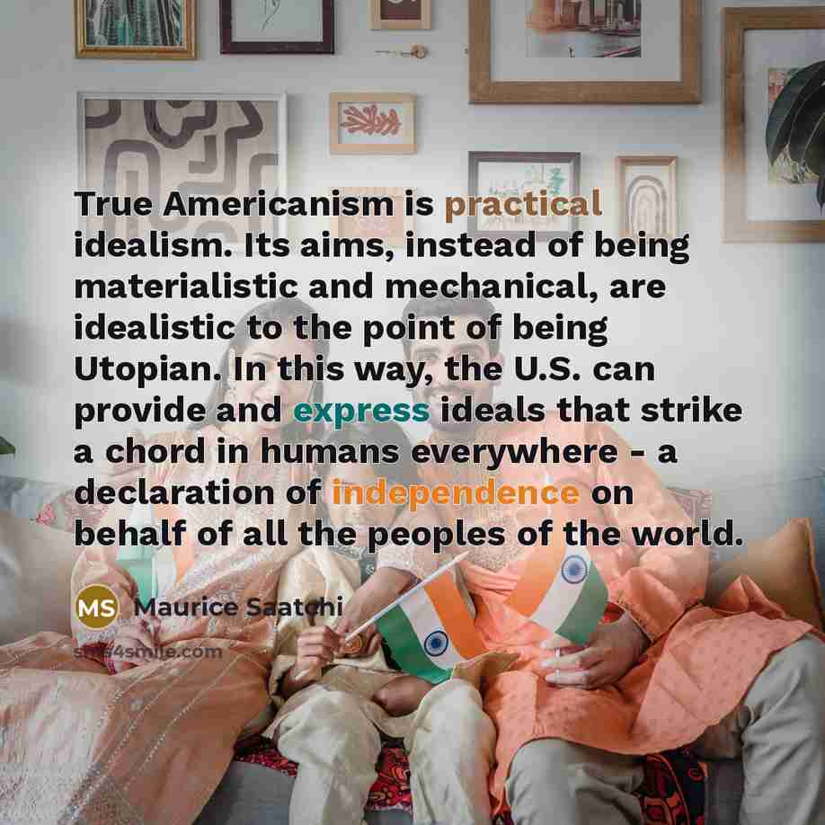 “True Americanism is practical idealism. Its aims, instead of being…” quote by Maurice Saatchi