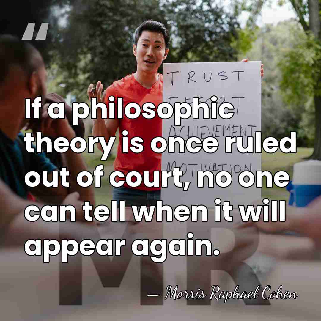 If a philosophic theory is once ruled out of court, no one&hellip; - Morris Raphael Cohen