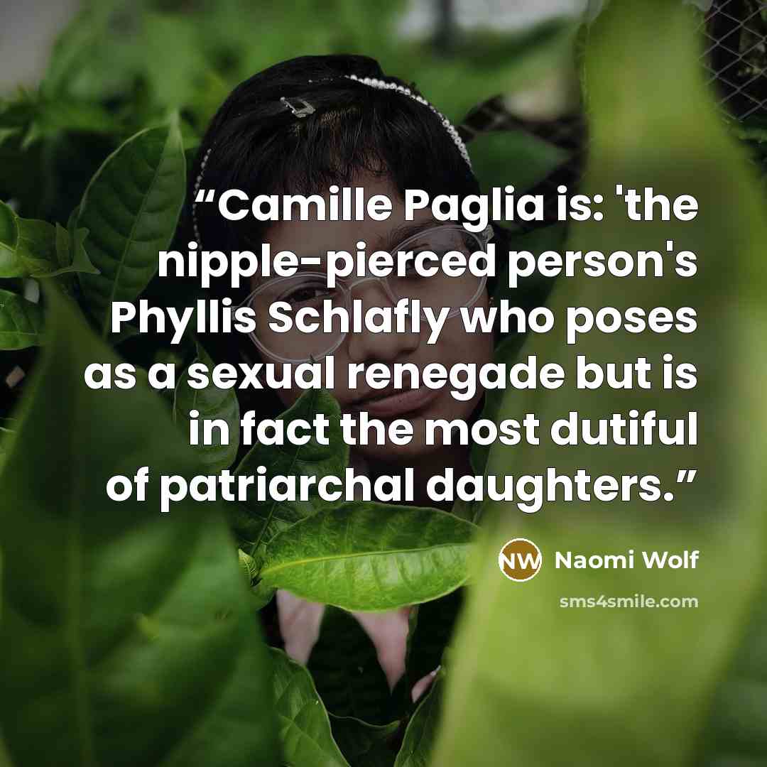 “Camille Paglia is: 'the nipple-pierced person's Phyllis Schlafly who poses as a sexual renegade but is in fact the most dutiful of patriarchal daughters.” quote by Naomi Wolf