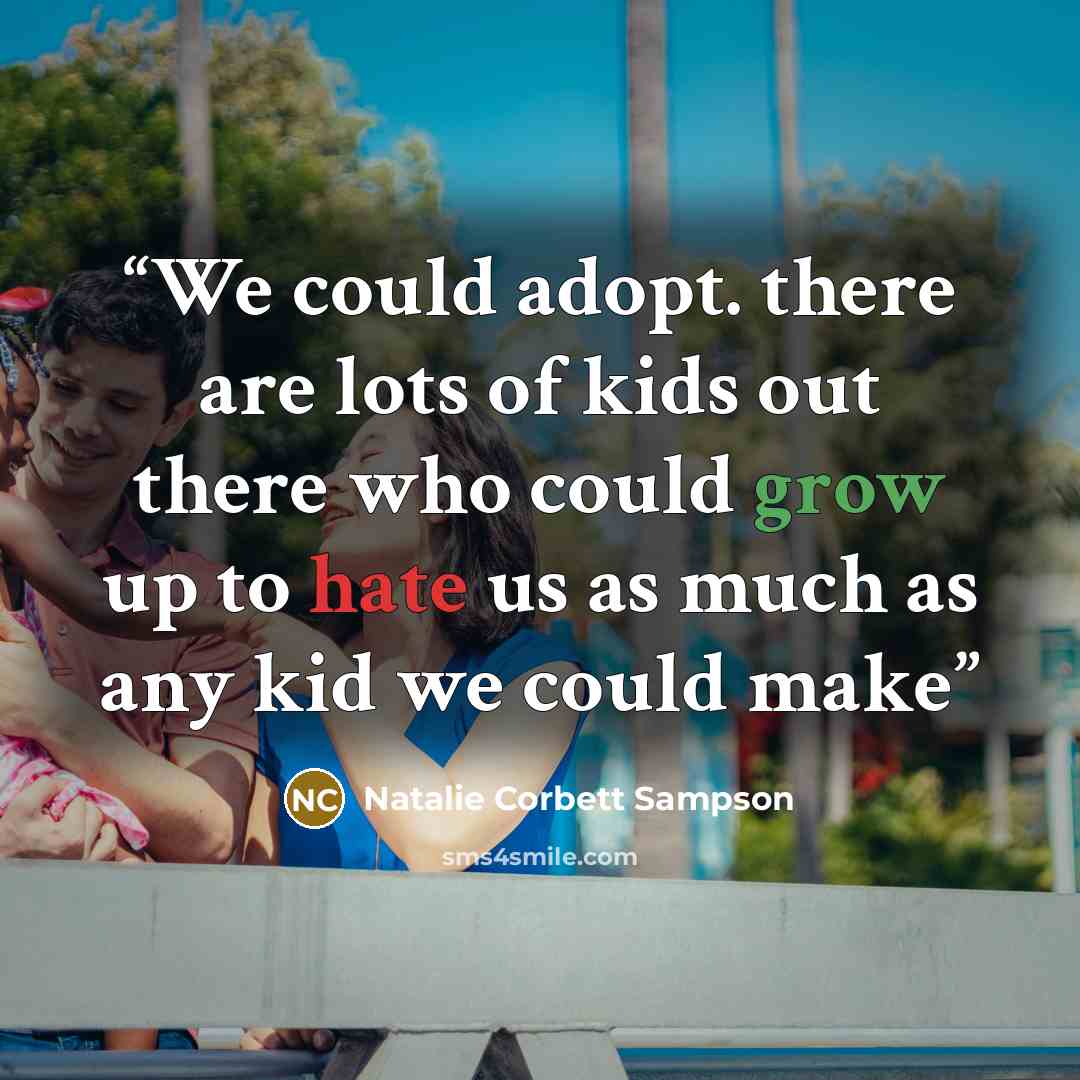 “We could adopt. there are lots of kids out there who could grow up to hate us as much as any kid we could make” quote by Natalie Corbett Sampson
