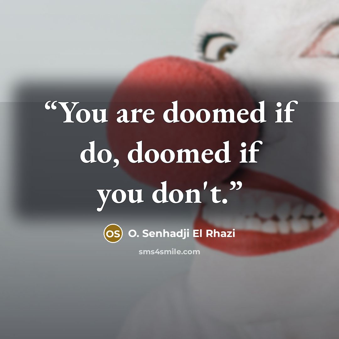 “You are doomed if do, doomed if you don't.” quote by O. Senhadji El Rhazi