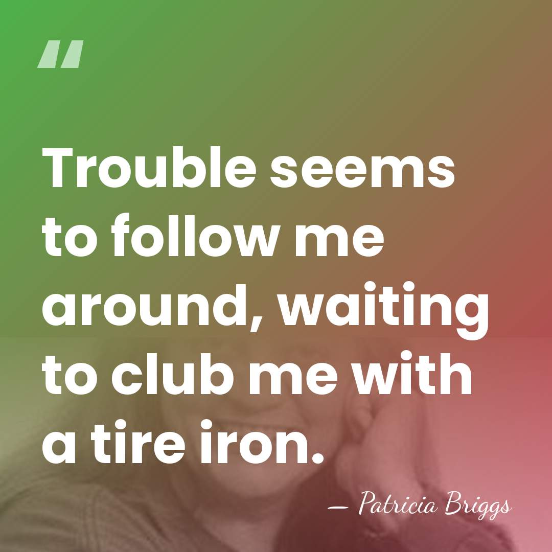 Trouble seems to follow me around, waiting to club me with a&hellip; - Patricia Briggs