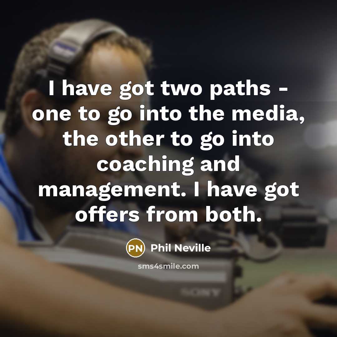 “I have got two paths - one to go into the media, the other to go into coaching and management. I have got offers from both.” quote by Phil Neville