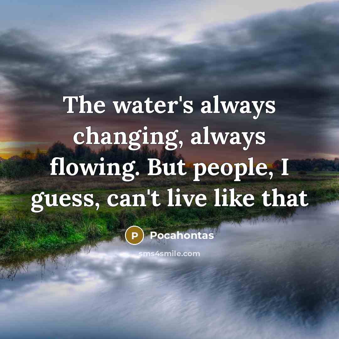 “The water's always changing, always flowing. But people, I guess, can't live like that” quote by Pocahontas
