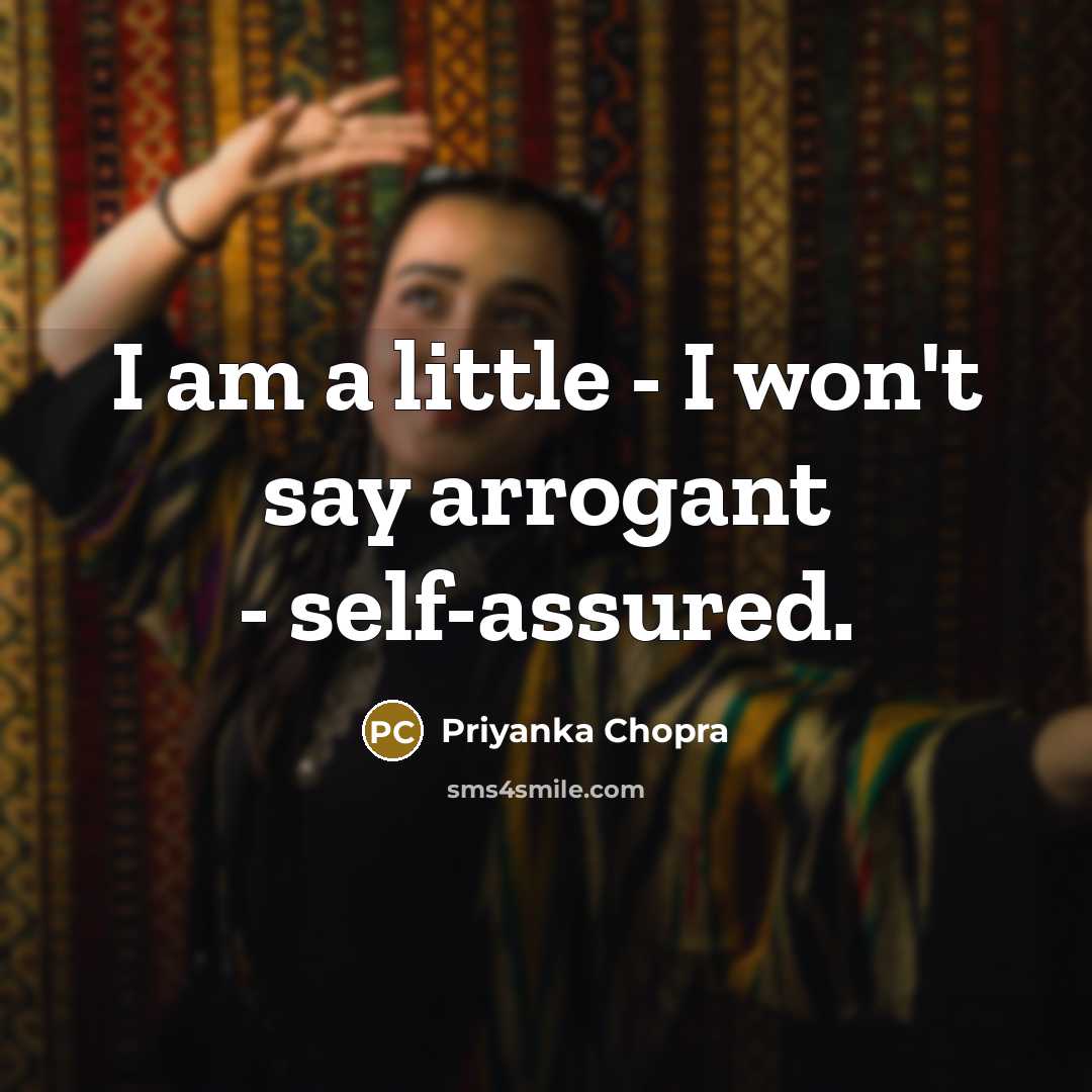 “I am a little - I won't say arrogant -…” quote by Priyanka Chopra