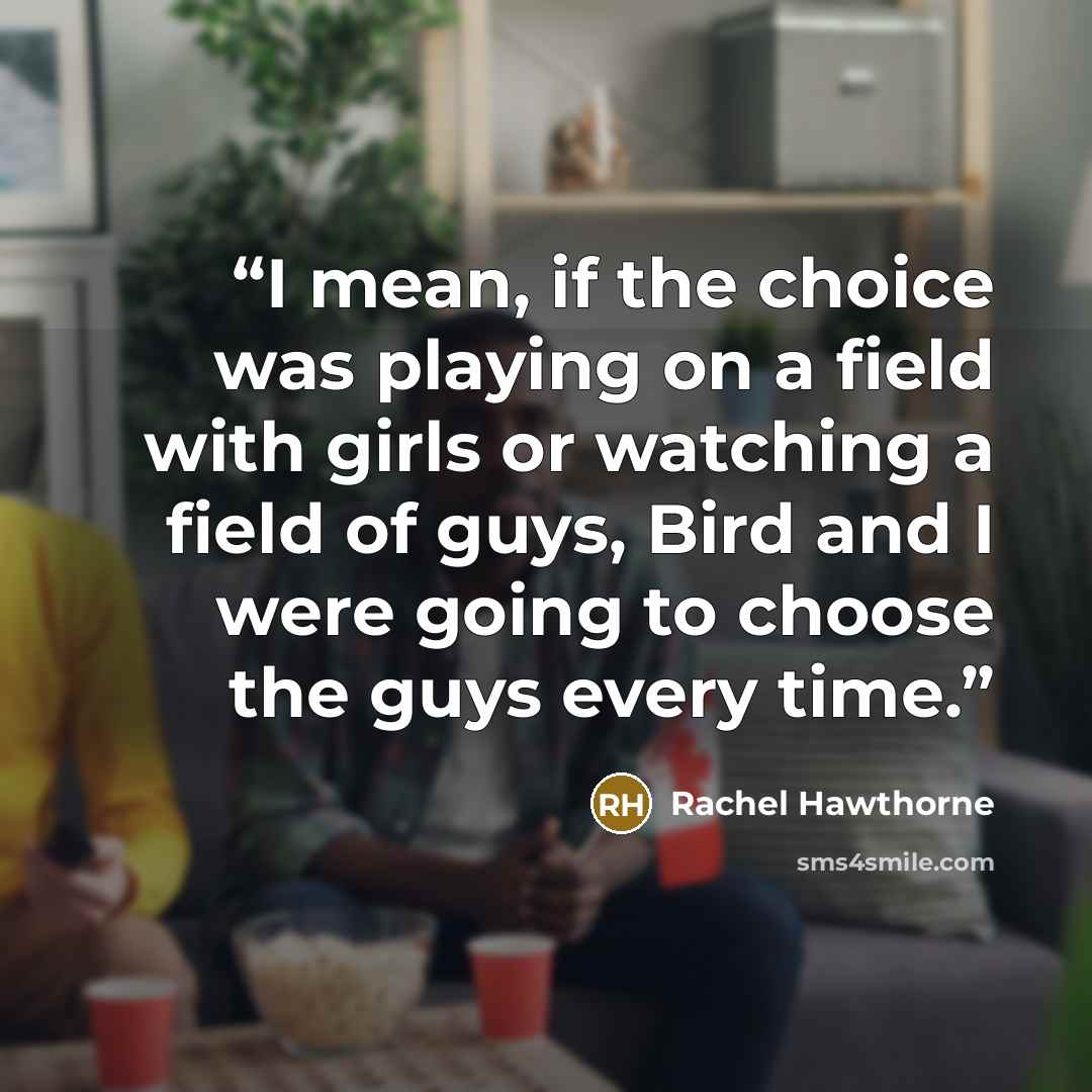 “I mean, if the choice was playing on a field with girls or watching a field of guys, Bird and I were going to choose the guys every time.” quote by Rachel Hawthorne