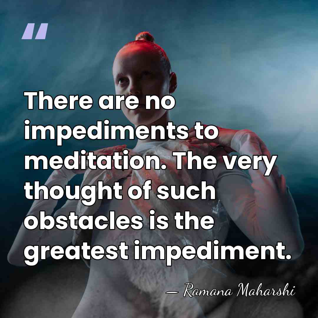 There are no impediments to meditation. The very thought of such obstacles&hellip; - Ramana Maharshi