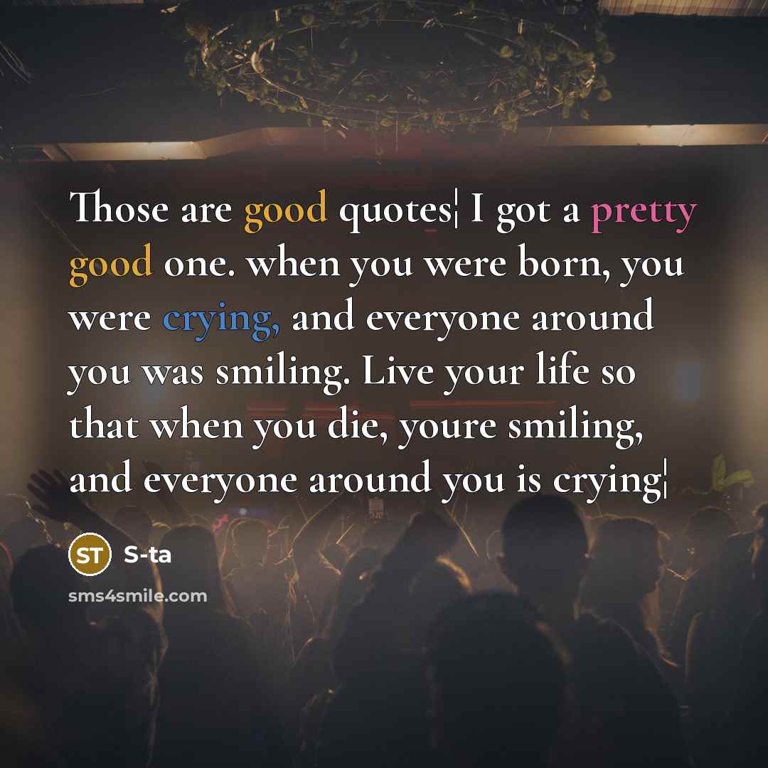 “Those are good quotes¦ I got a pretty good one. when you were born, you were crying, and everyone around you was smiling. Live your life so that when you die, youre smiling, and everyone around you is crying¦” quote by S-ta