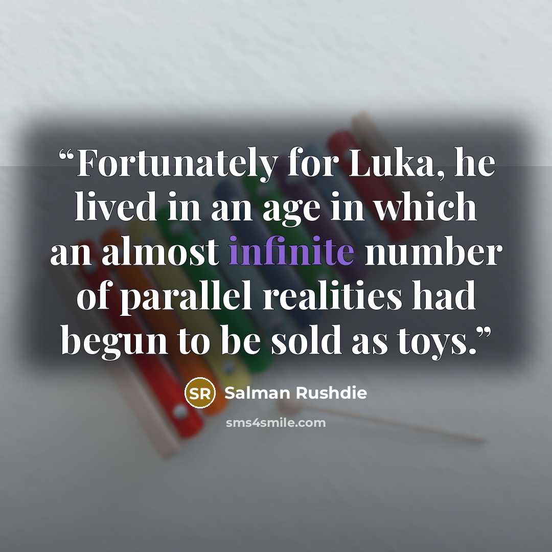“Fortunately for Luka, he lived in an age in which an almost infinite number of parallel realities had begun to be sold as toys.” quote by Salman Rushdie