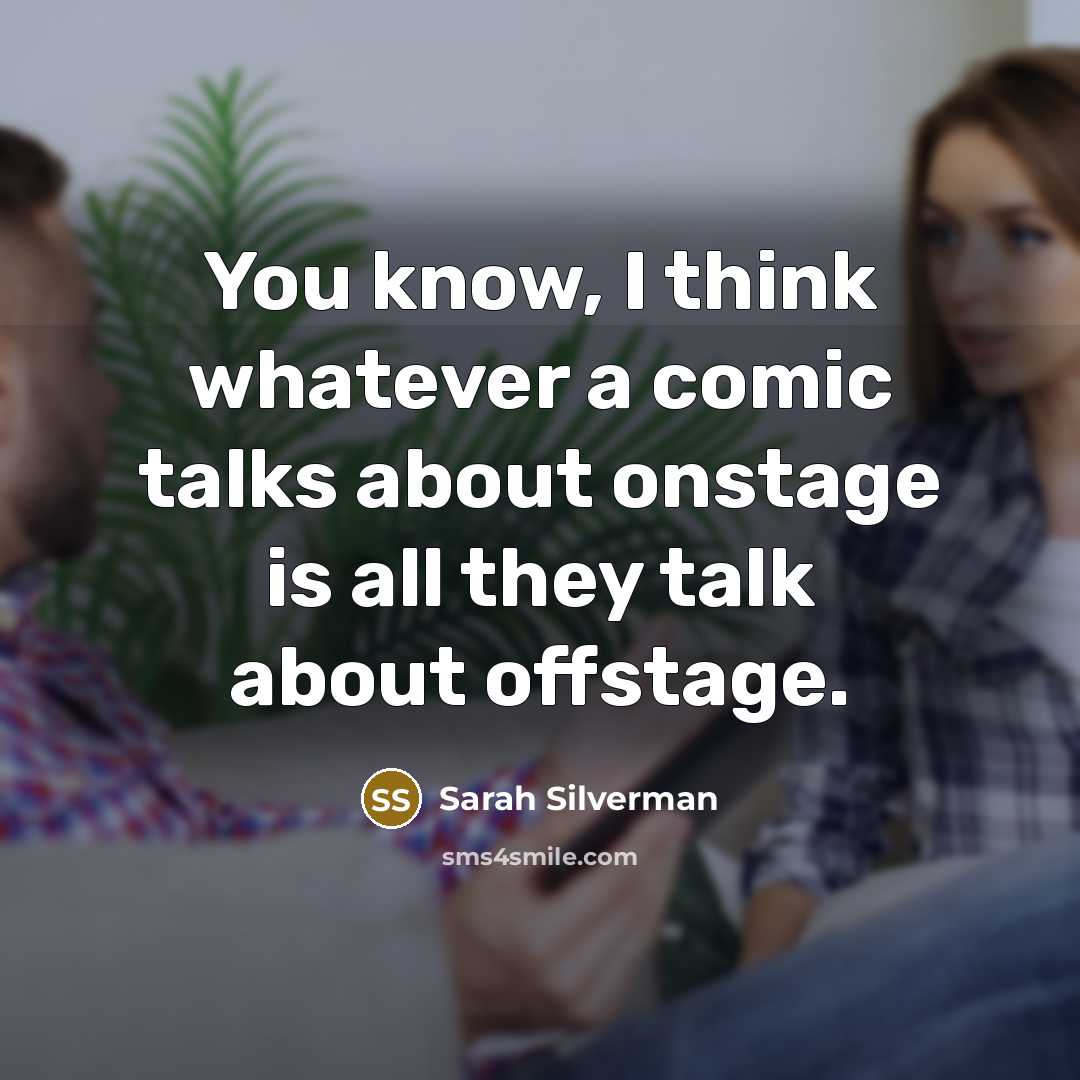 “You know, I think whatever a comic talks about onstage is all they talk about offstage.” quote by Sarah Silverman