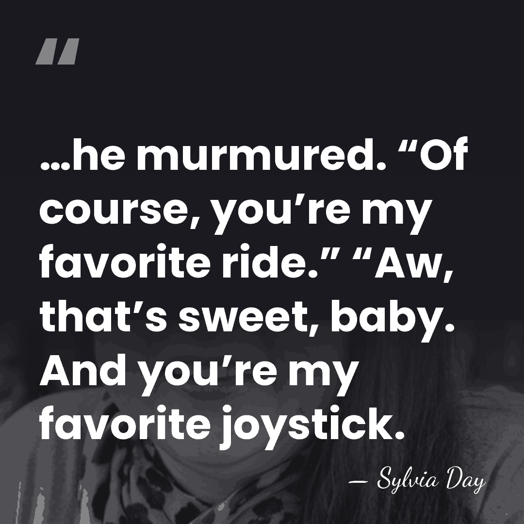 …he murmured. “Of course, you’re my favorite ride.” “Aw, that’s sweet, baby.&hellip; - Sylvia Day
