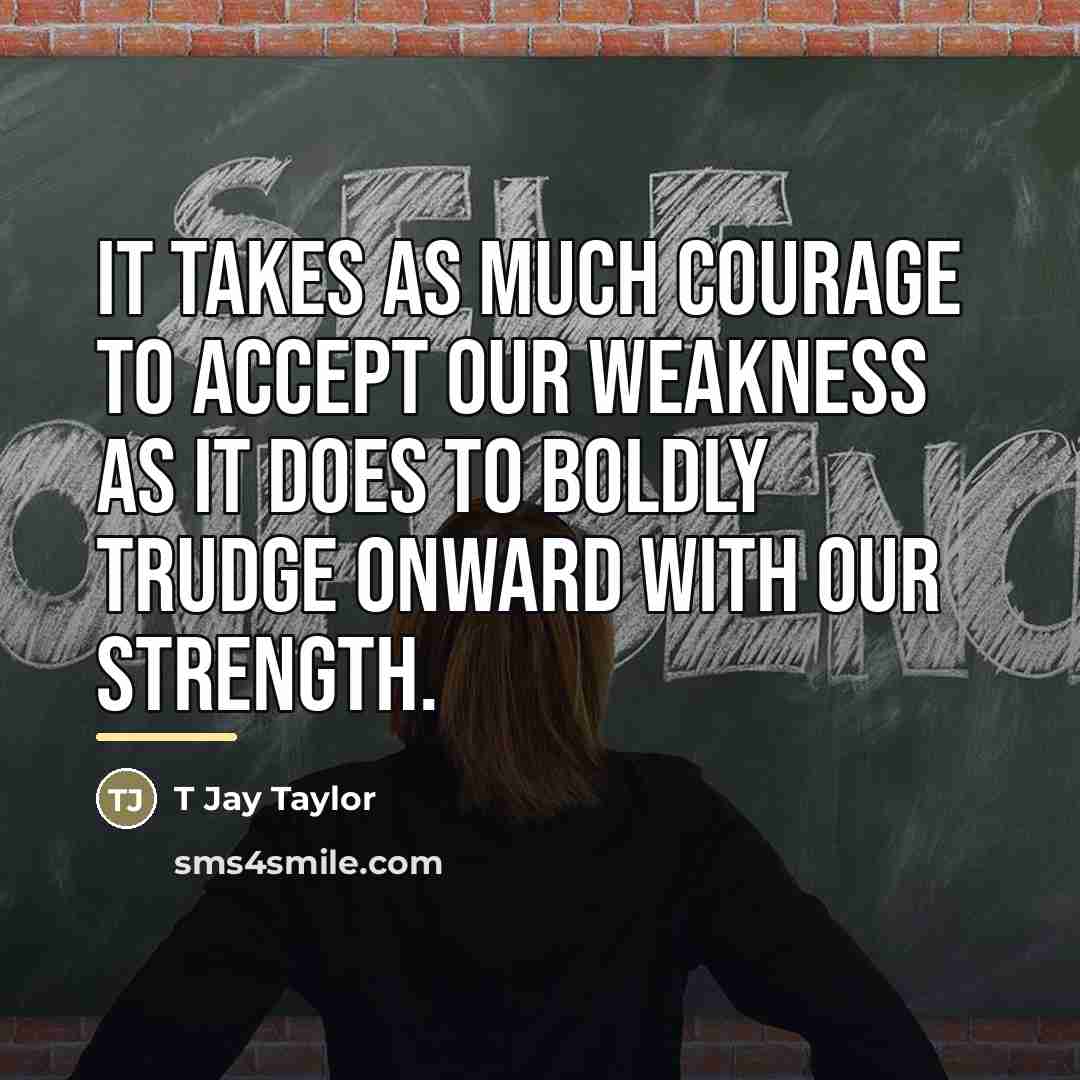 “It takes as much courage to accept our weakness as…” quote by T Jay Taylor