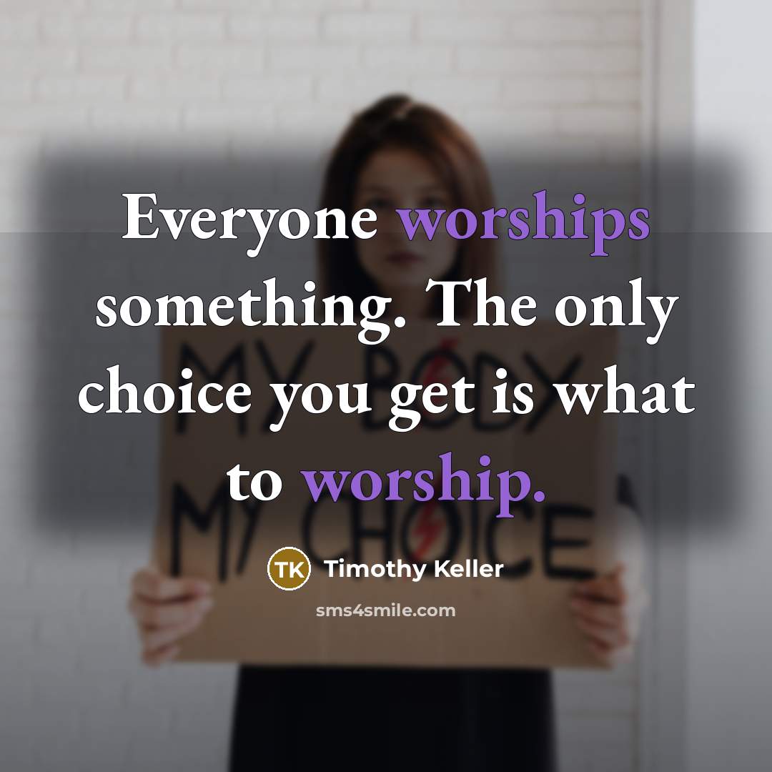 “Everyone worships something. The only choice you get is what to worship.” quote by Timothy Keller