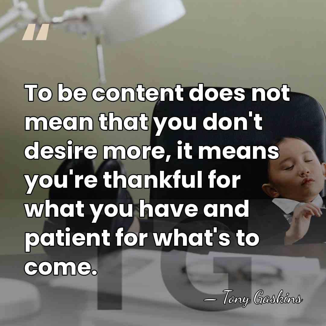 To be content does not mean that you don't desire more, it&hellip; - Tony Gaskins