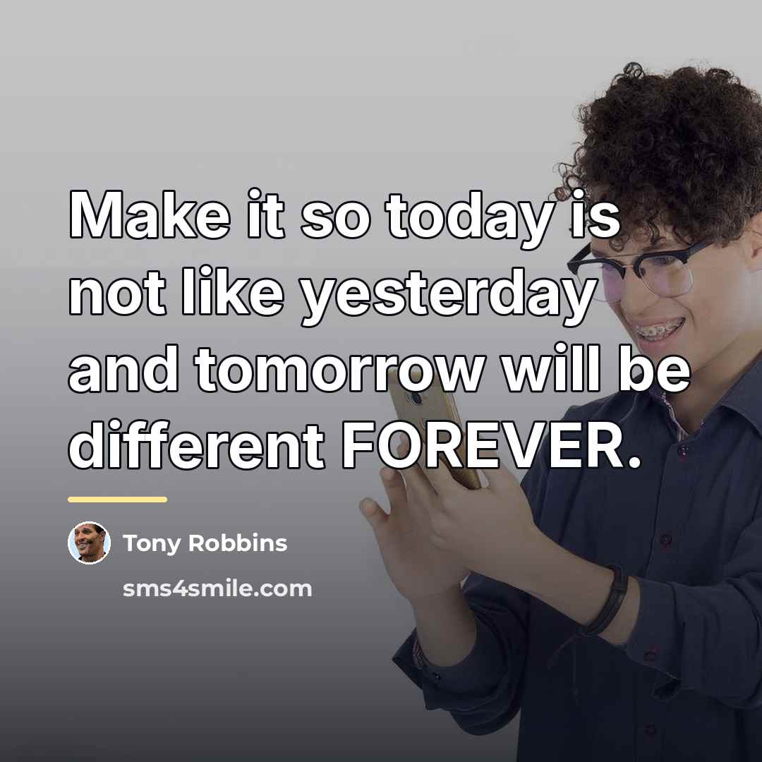 “Make it so today is not like yesterday and tomorrow…” quote by Tony Robbins