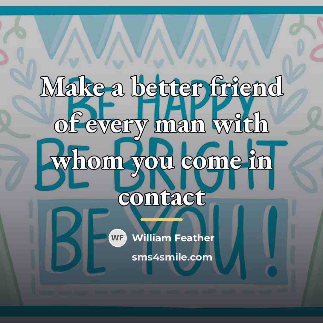 “Make a better friend of every man with whom you…” quote by William Feather