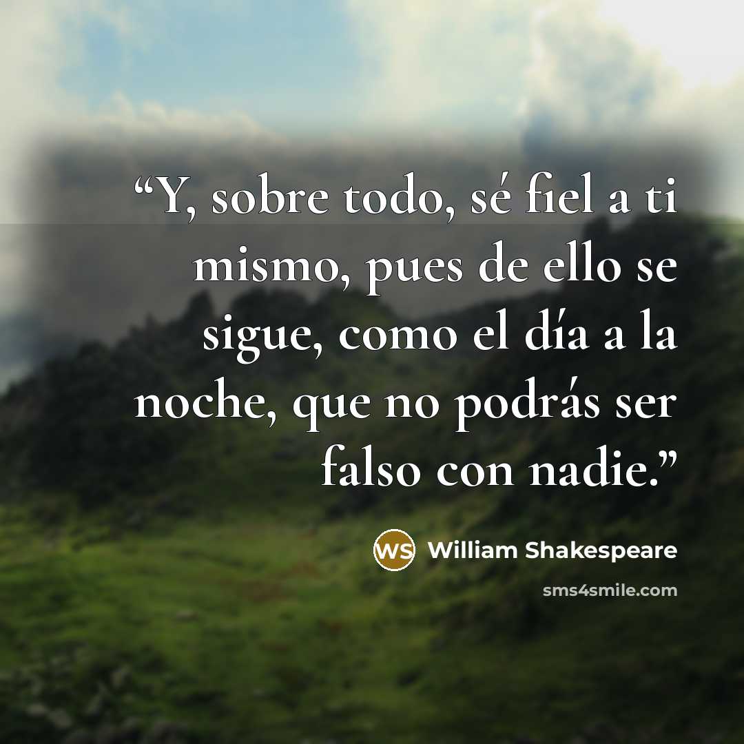 “Y, sobre todo, sé fiel a ti mismo, pues de ello se sigue, como el día a la noche, que no podrás ser falso con nadie.” quote by William Shakespeare