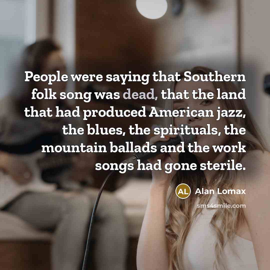 “People were saying that Southern folk song was dead, that…” quote by Alan Lomax