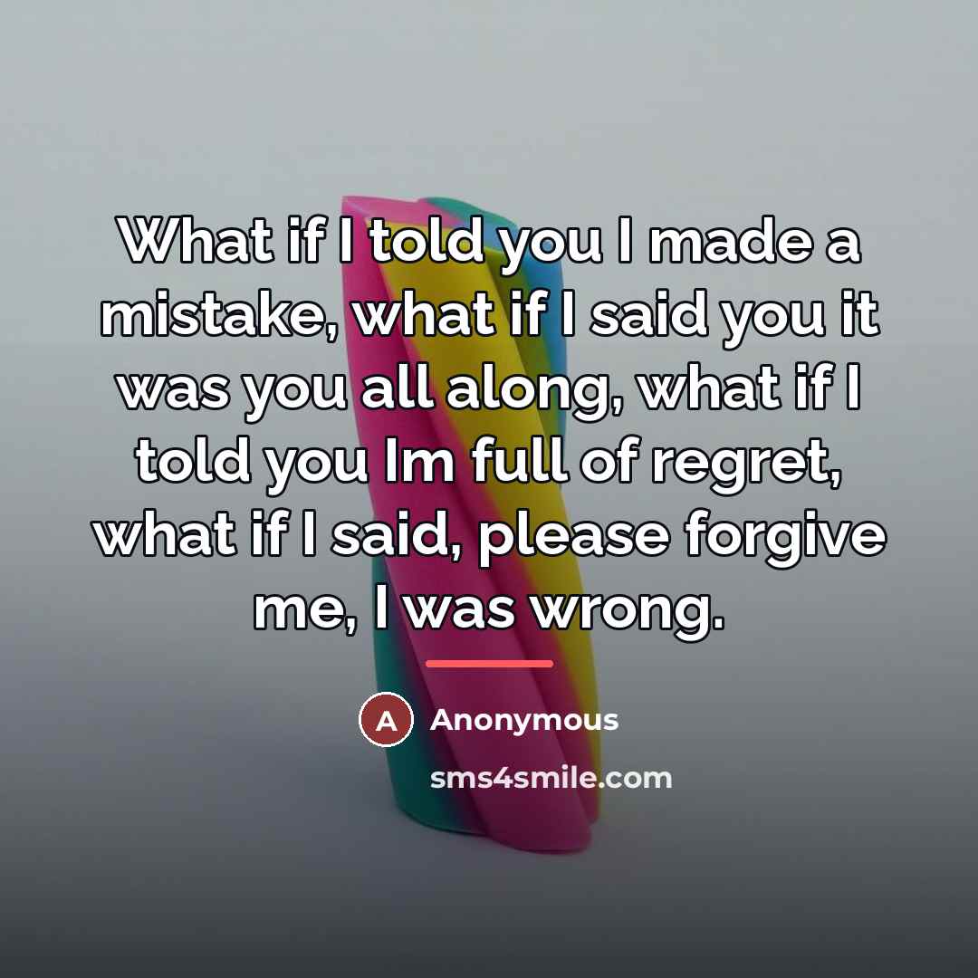 “What if I told you I made a mistake, what if I said you it was you all along, what if I told you Im full of regret, what if I said, please forgive me, I was wrong.” quote by Anonymous
