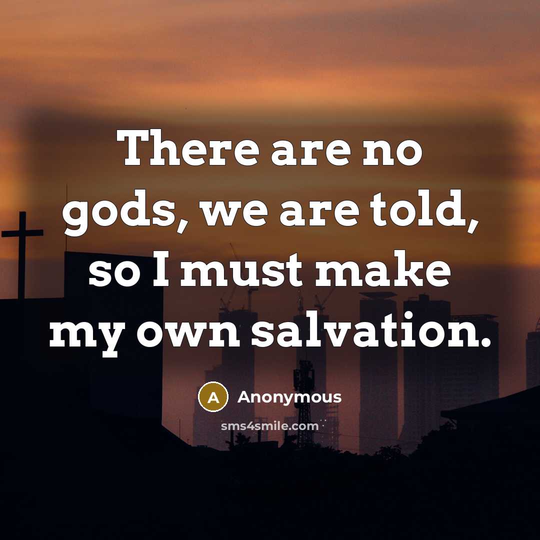 “There are no gods, we are told, so I must…” quote by Anonymous
