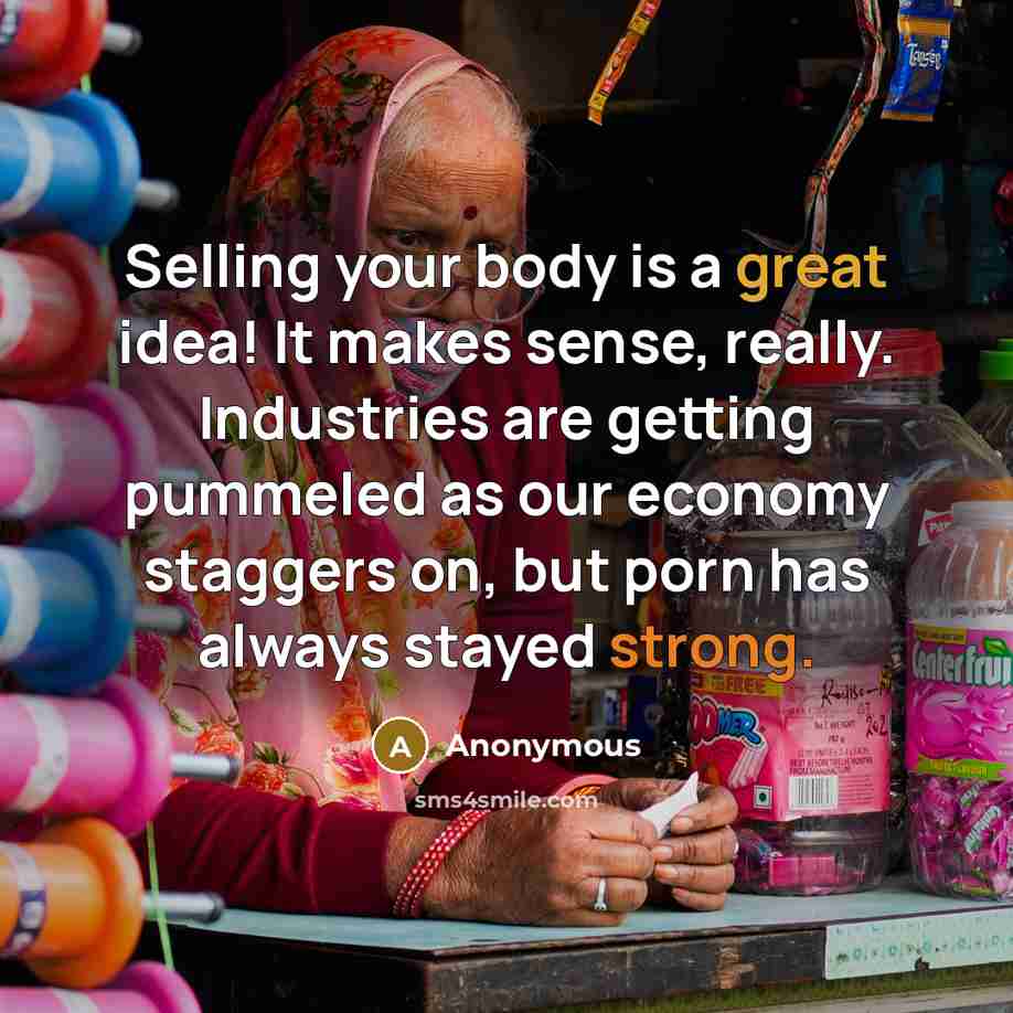 “Selling your body is a great idea! It makes sense, really. Industries are getting pummeled as our economy staggers on, but porn has always stayed strong.” quote by Anonymous