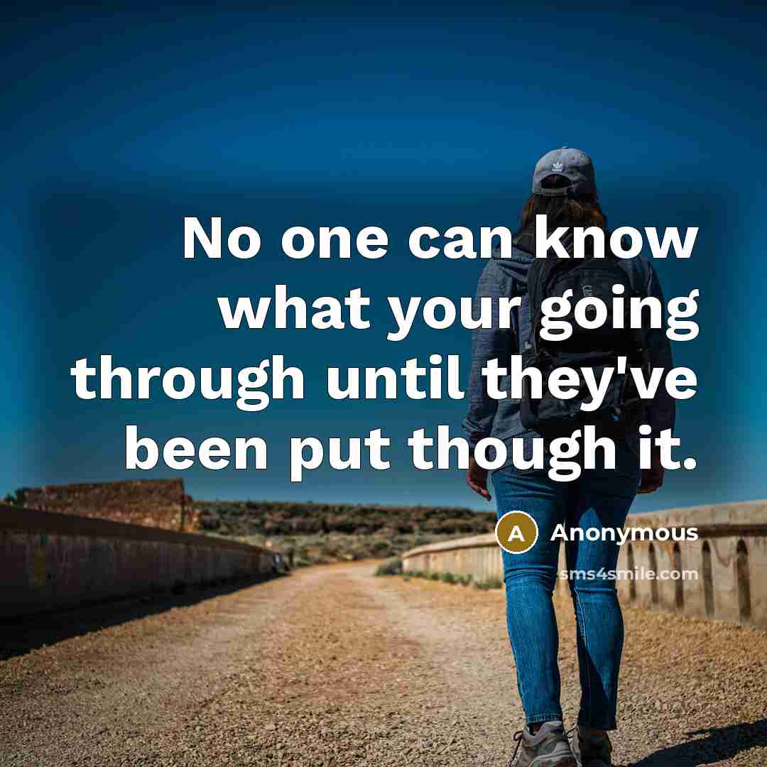 “No one can know what your going through until they've been put though it.” quote by Anonymous