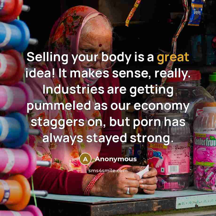“Selling your body is a great idea! It makes sense, really. Industries are getting pummeled as our economy staggers on, but porn has always stayed strong.” quote by Anonymous