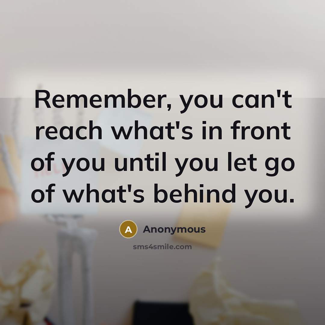 “Remember, you can't reach what's in front of you until you let go of what's behind you.” quote by Anonymous