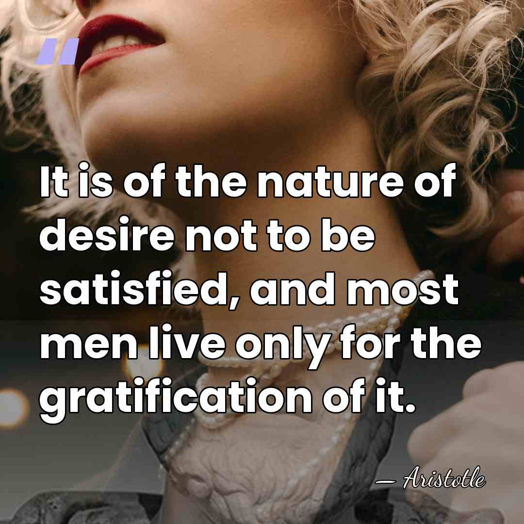 It is of the nature of desire not to be satisfied, and&hellip; - Aristotle