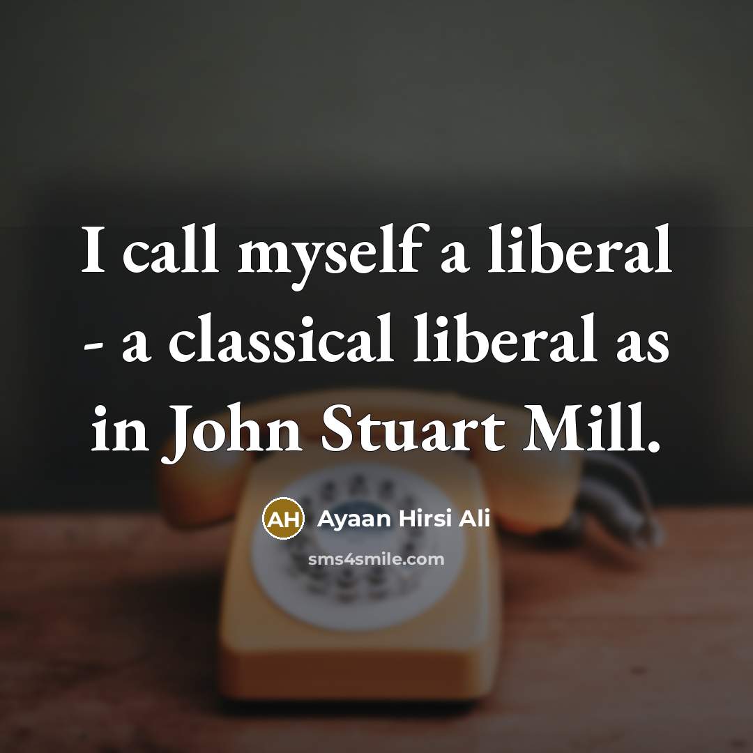 “I call myself a liberal - a classical liberal as in John Stuart Mill.” quote by Ayaan Hirsi Ali