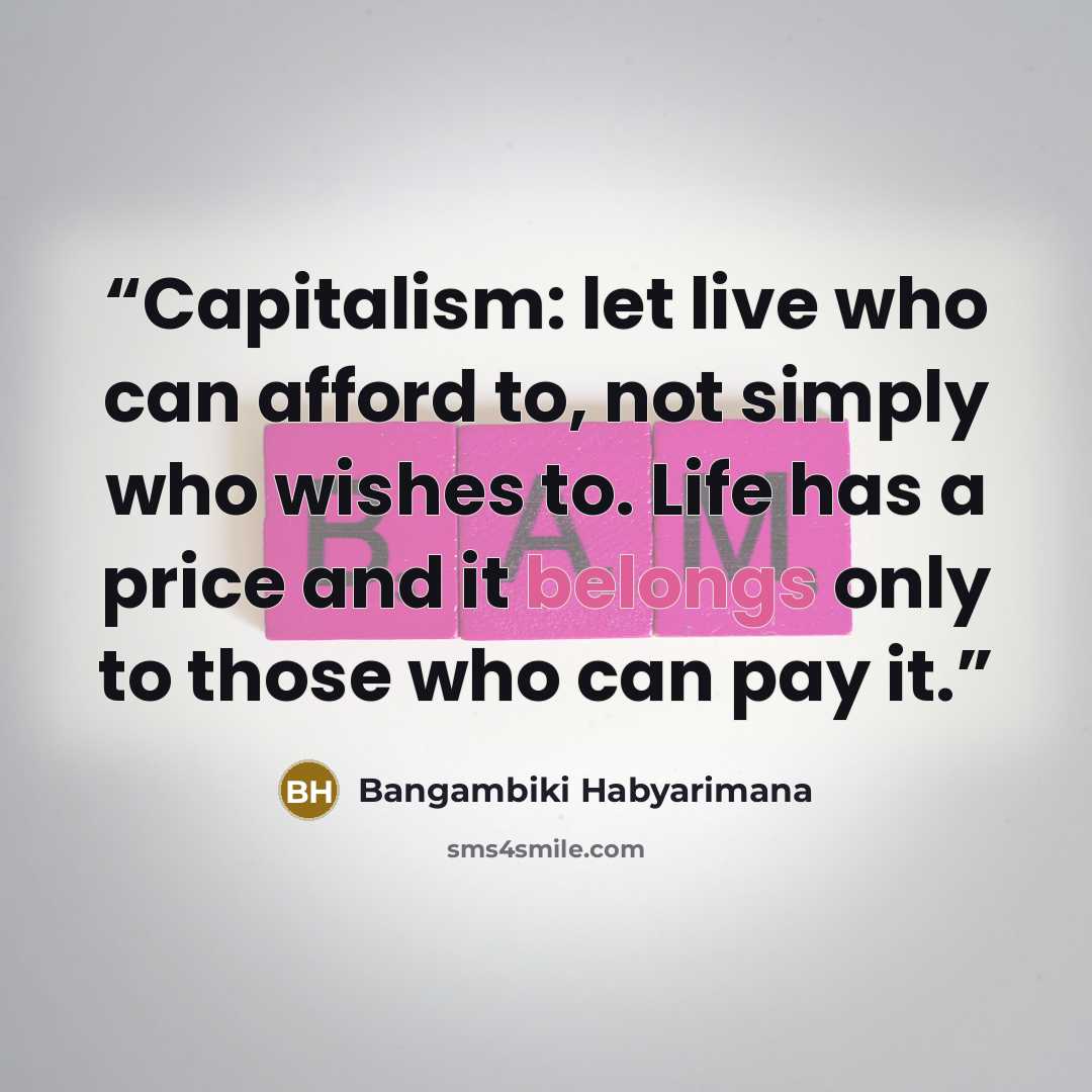“Capitalism: let live who can afford to, not simply who wishes to. Life has a price and it belongs only to those who can pay it.” quote by Bangambiki Habyarimana