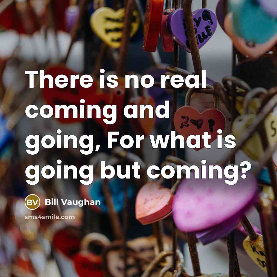 “There is no real coming and going, For what is…” quote by Bill Vaughan