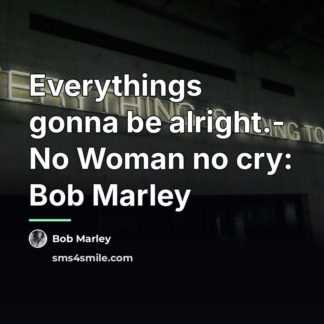 “Everythings gonna be alright.- No Woman no cry: Bob Marley…” quote by Bob Marley